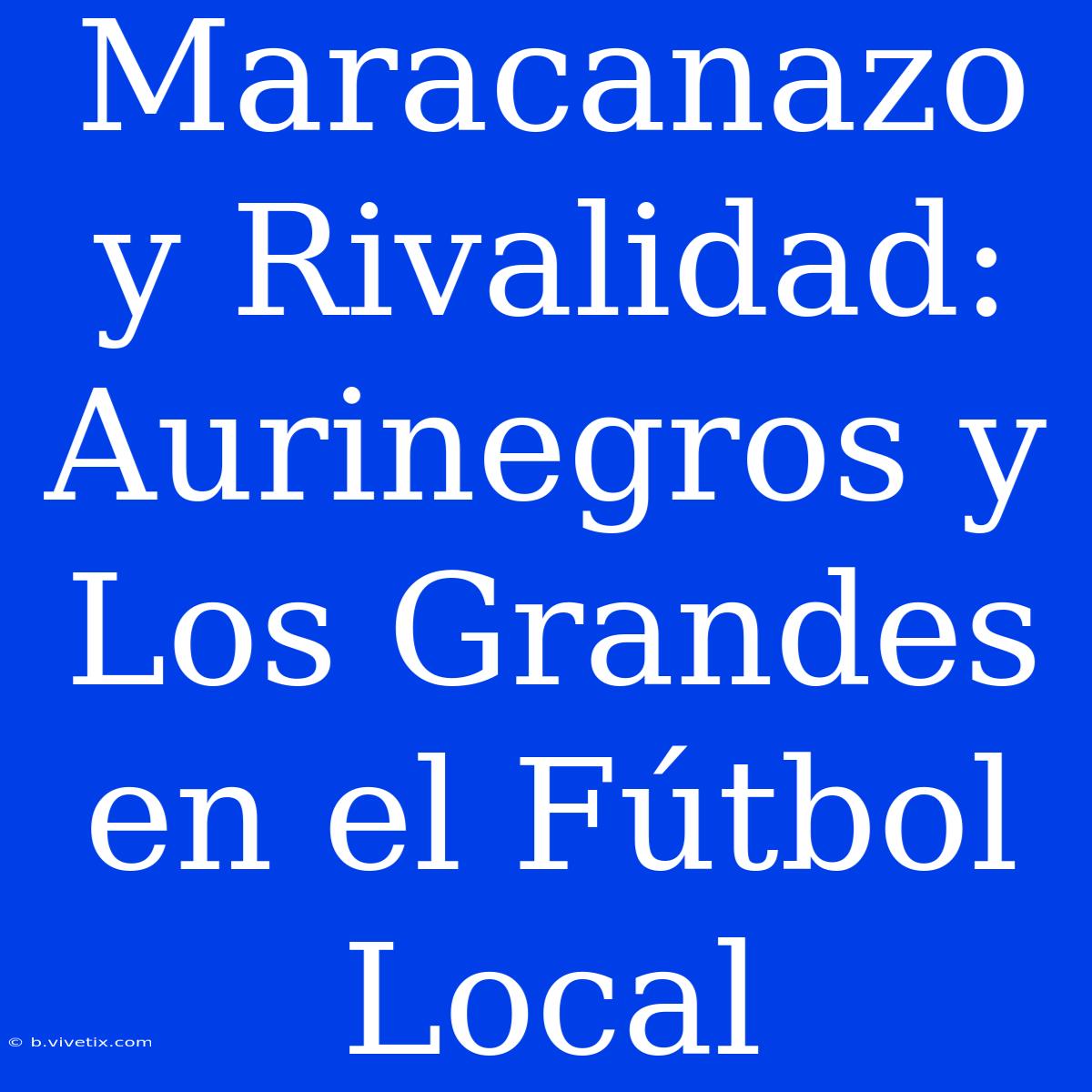 Maracanazo Y Rivalidad: Aurinegros Y Los Grandes En El Fútbol Local