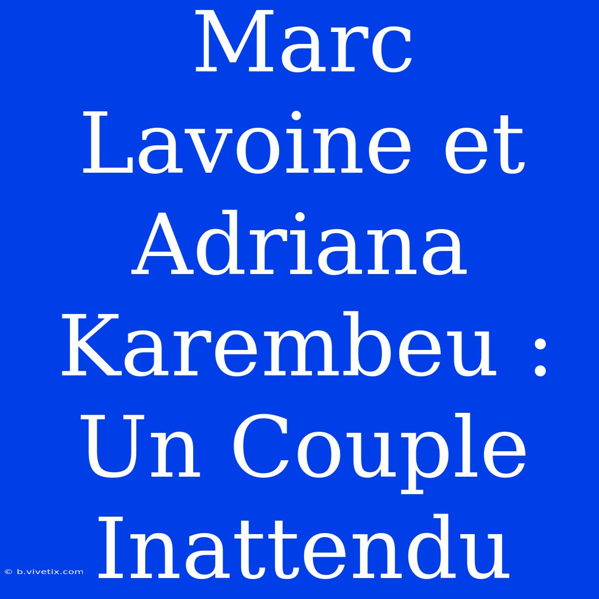 Marc Lavoine Et Adriana Karembeu : Un Couple Inattendu