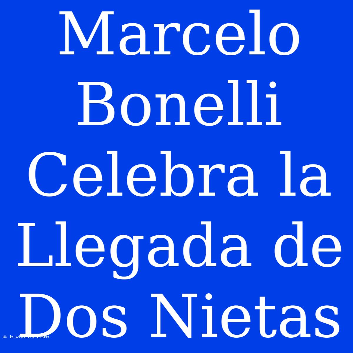 Marcelo Bonelli Celebra La Llegada De Dos Nietas