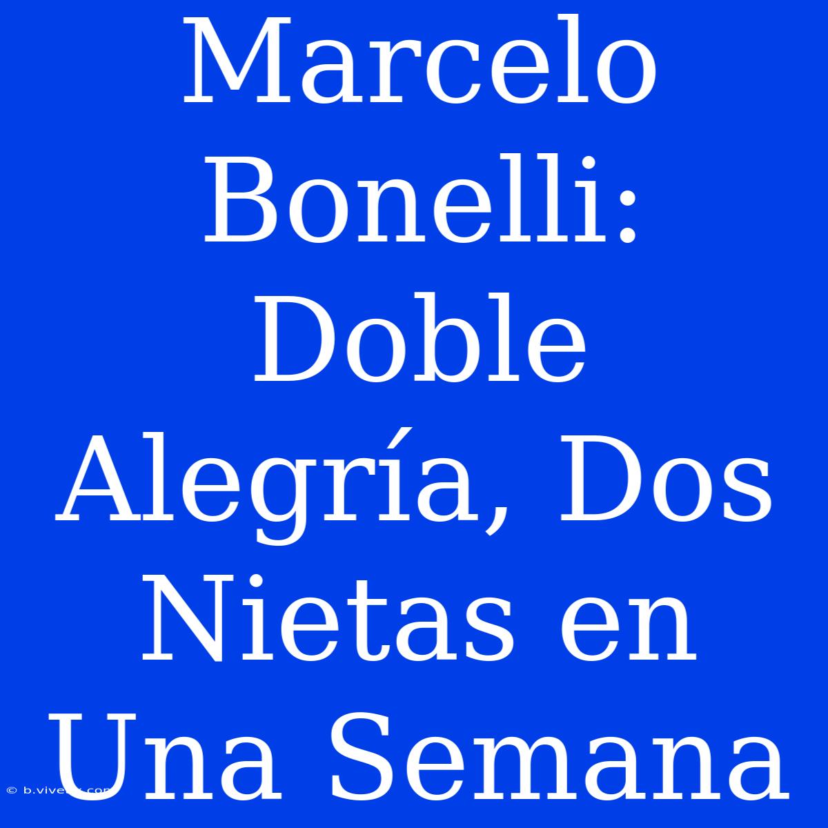 Marcelo Bonelli: Doble Alegría, Dos Nietas En Una Semana