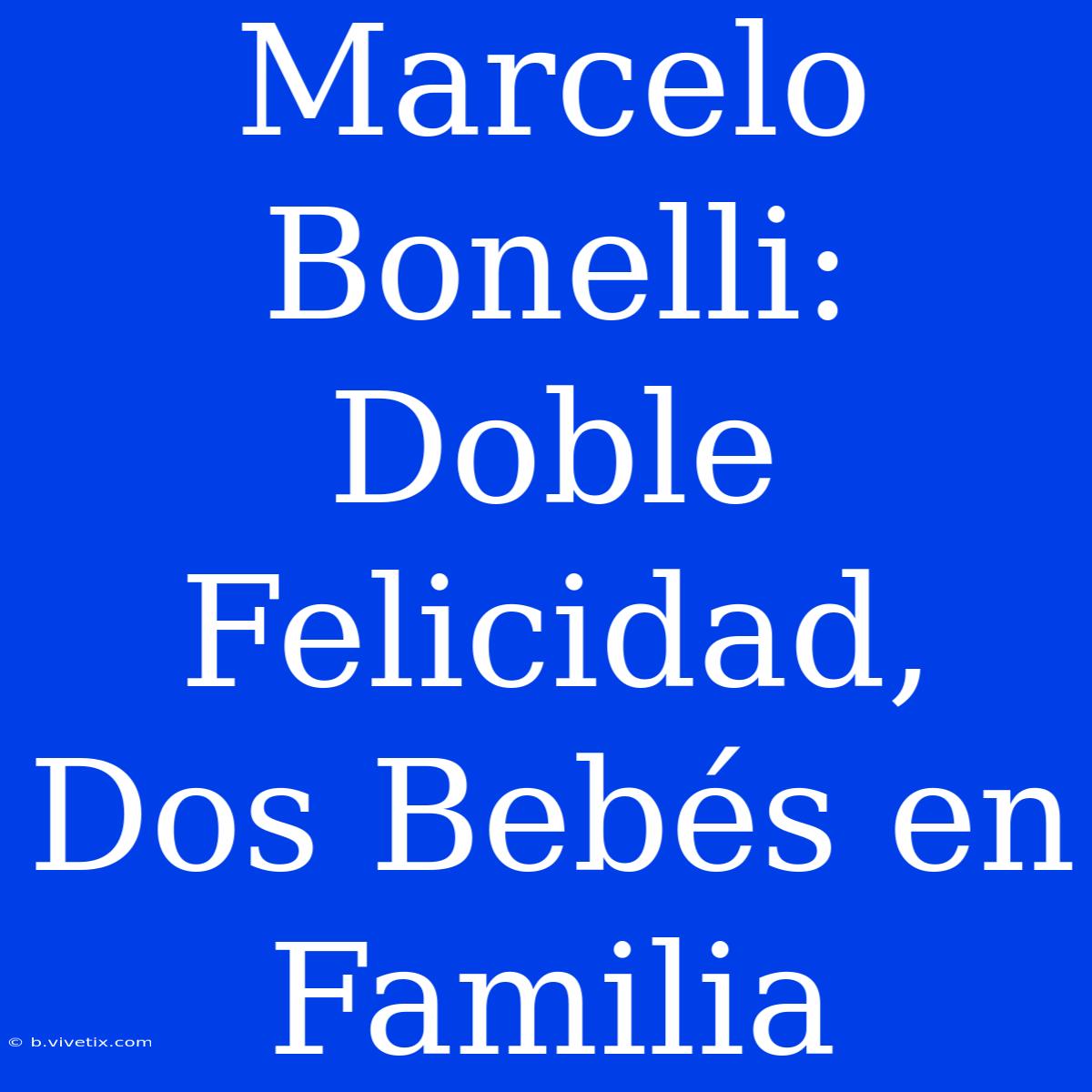 Marcelo Bonelli: Doble Felicidad, Dos Bebés En Familia