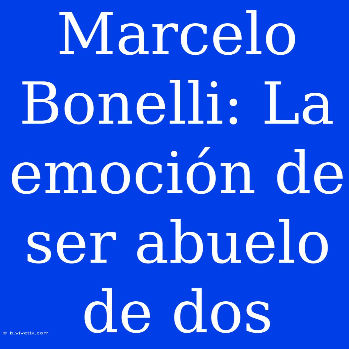 Marcelo Bonelli: La Emoción De Ser Abuelo De Dos