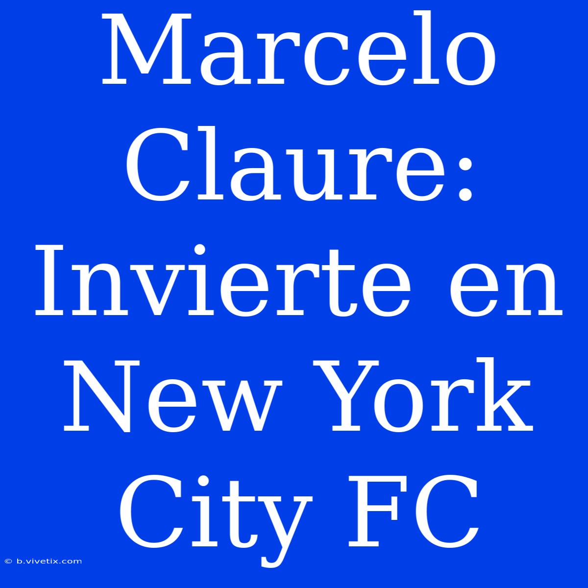 Marcelo Claure: Invierte En New York City FC