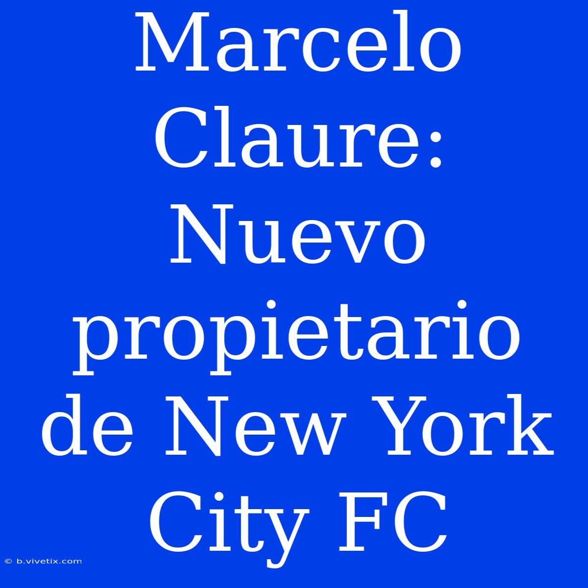 Marcelo Claure: Nuevo Propietario De New York City FC