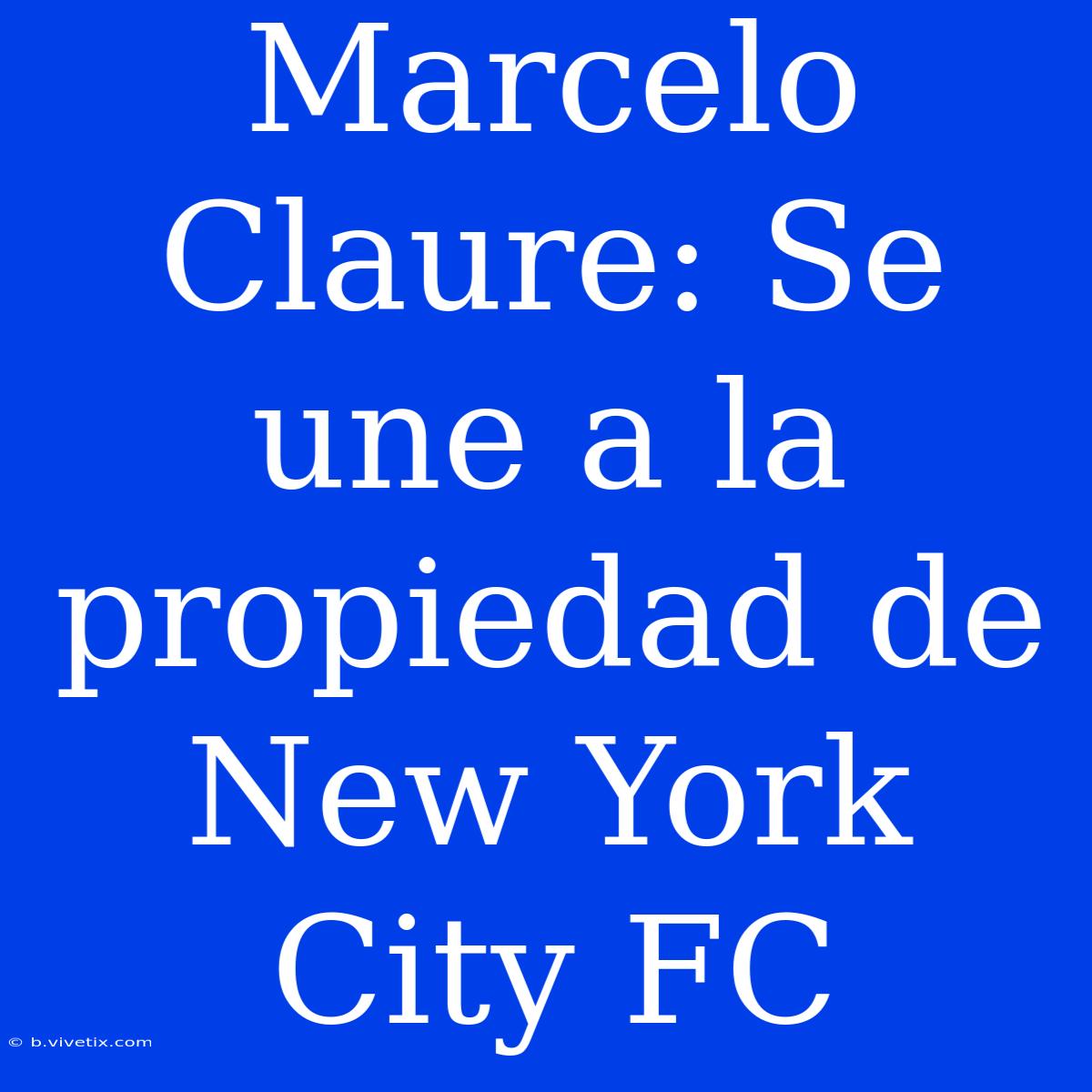 Marcelo Claure: Se Une A La Propiedad De New York City FC