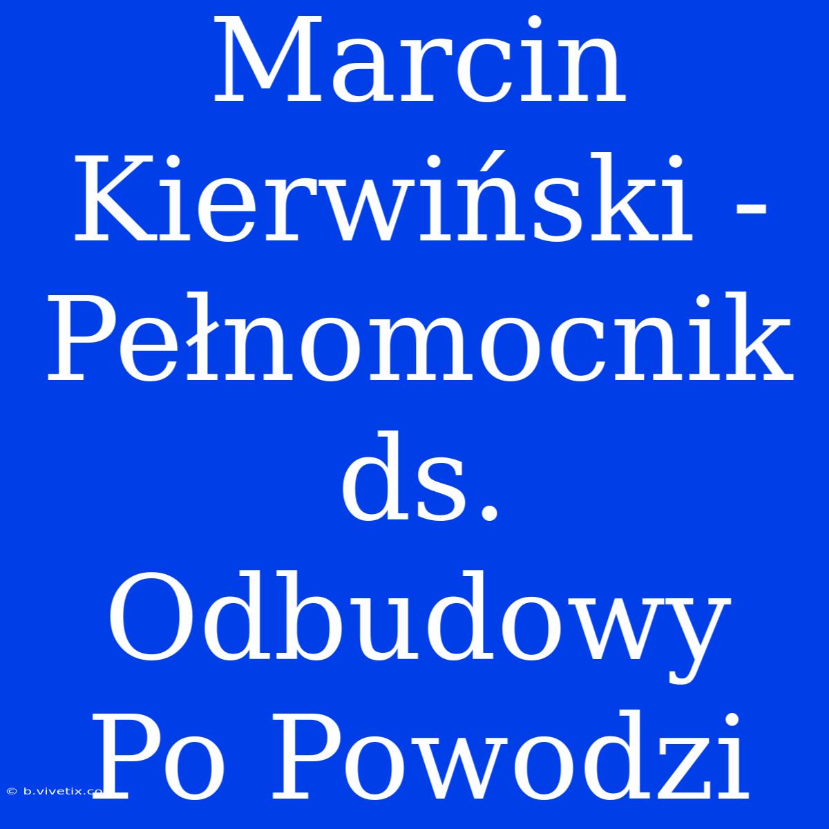 Marcin Kierwiński - Pełnomocnik Ds. Odbudowy Po Powodzi