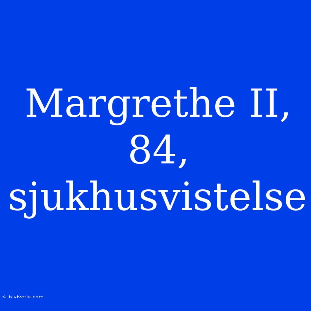 Margrethe II, 84, Sjukhusvistelse