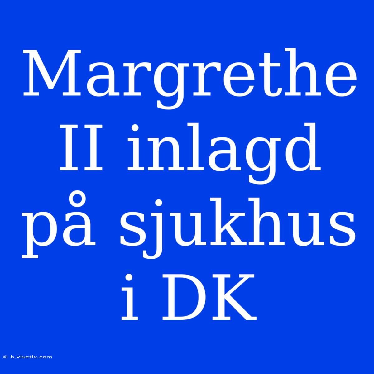 Margrethe II Inlagd På Sjukhus I DK