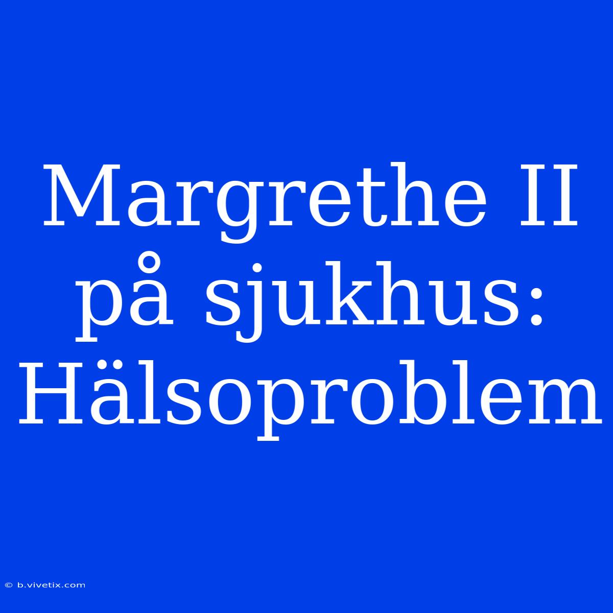 Margrethe II På Sjukhus: Hälsoproblem