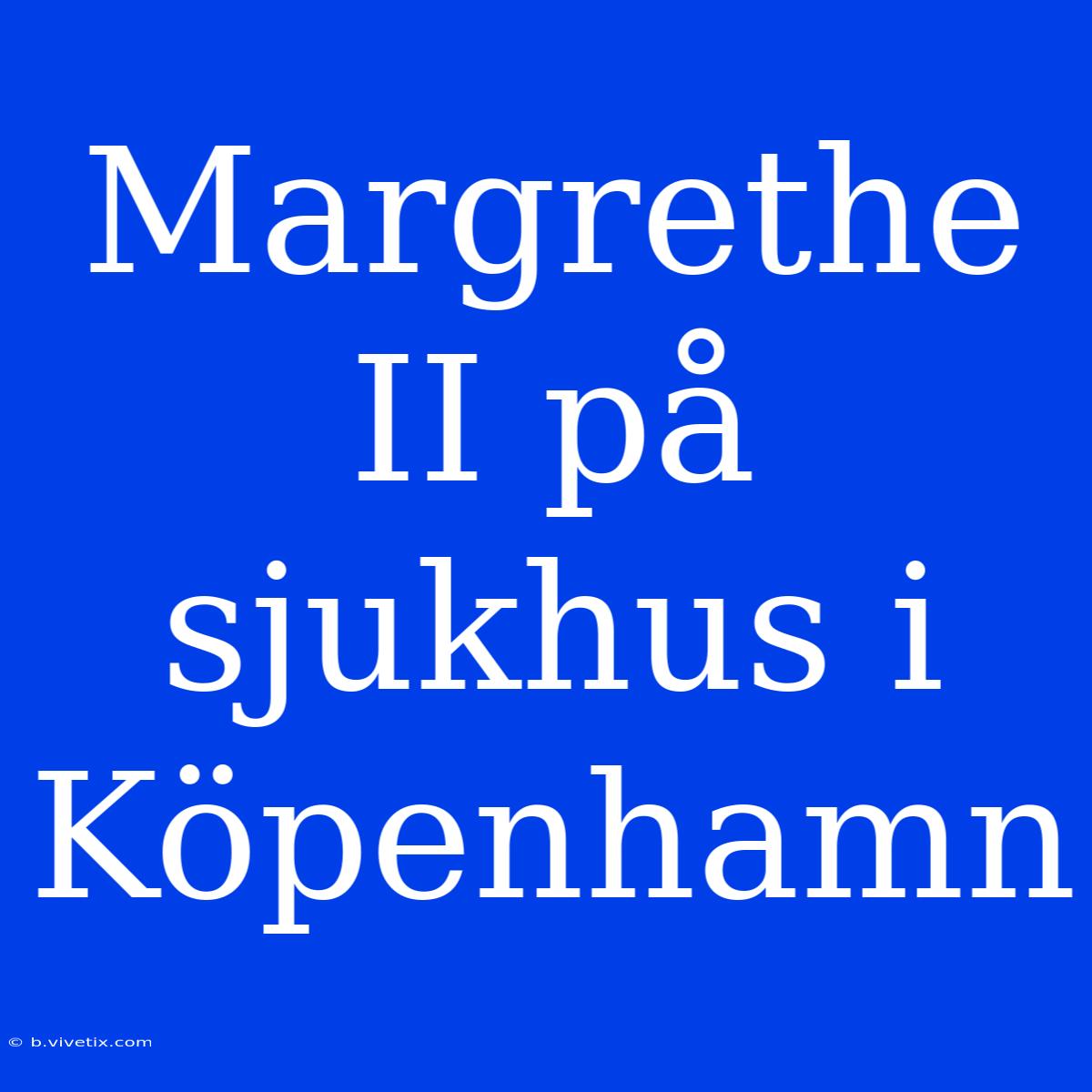 Margrethe II På Sjukhus I Köpenhamn