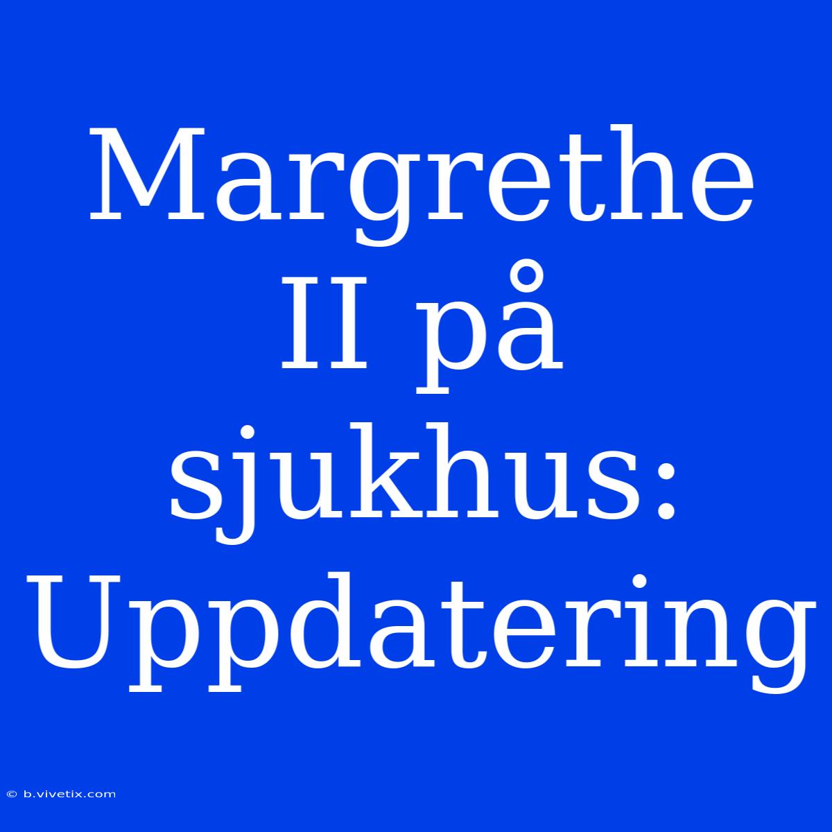 Margrethe II På Sjukhus: Uppdatering