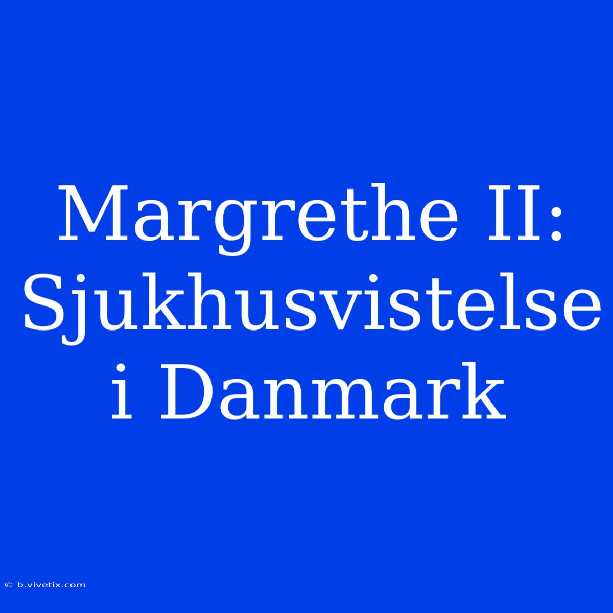 Margrethe II: Sjukhusvistelse I Danmark