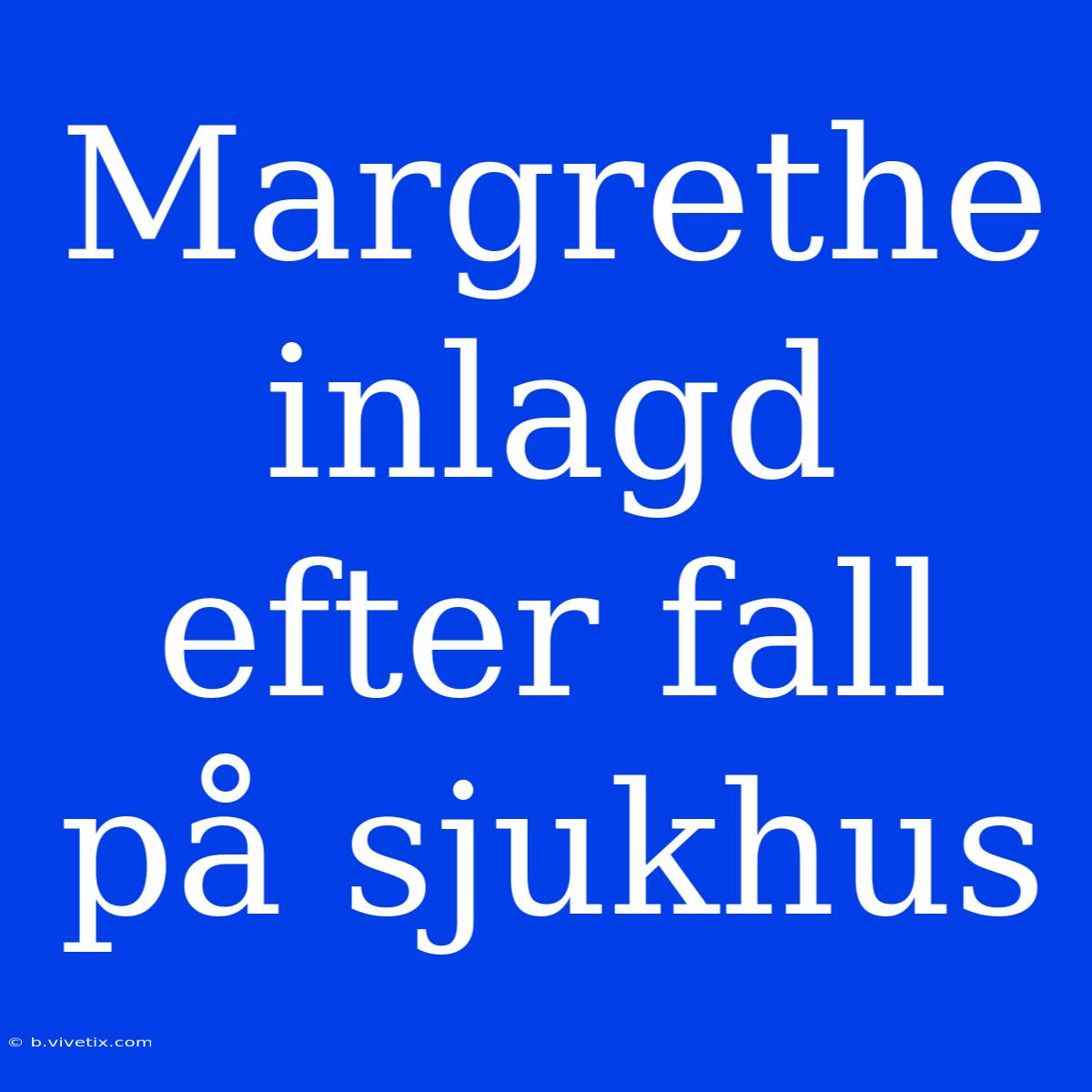 Margrethe Inlagd Efter Fall På Sjukhus