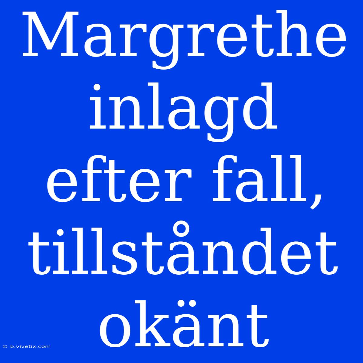 Margrethe Inlagd Efter Fall, Tillståndet Okänt