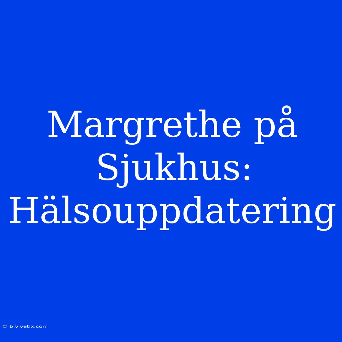 Margrethe På Sjukhus: Hälsouppdatering