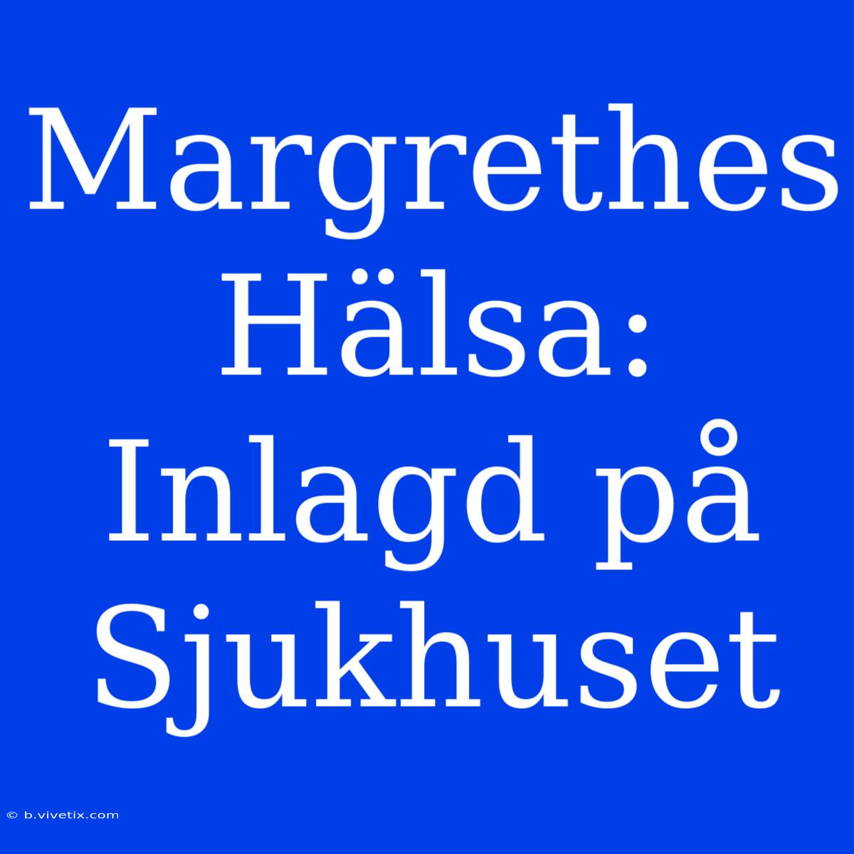 Margrethes Hälsa: Inlagd På Sjukhuset