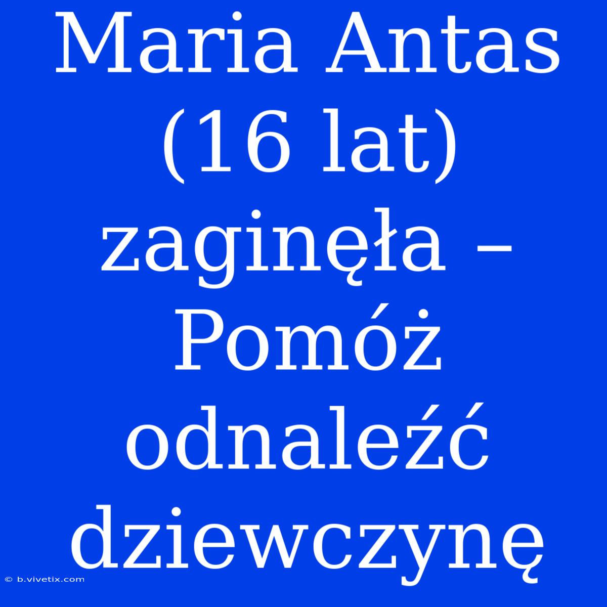 Maria Antas (16 Lat) Zaginęła – Pomóż Odnaleźć Dziewczynę