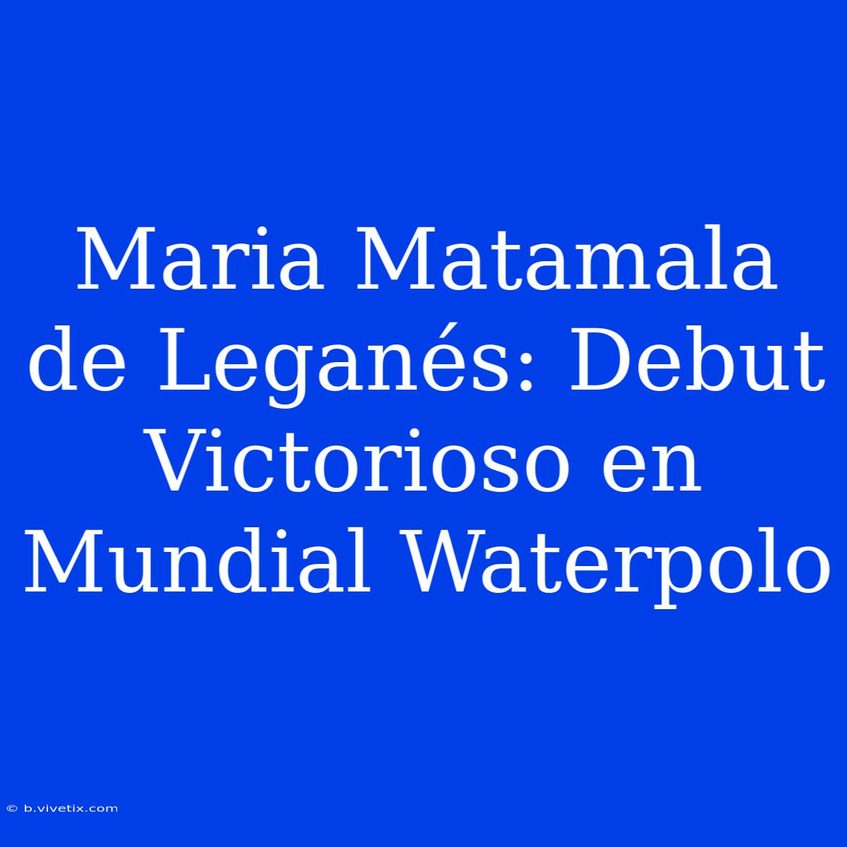 Maria Matamala De Leganés: Debut Victorioso En Mundial Waterpolo