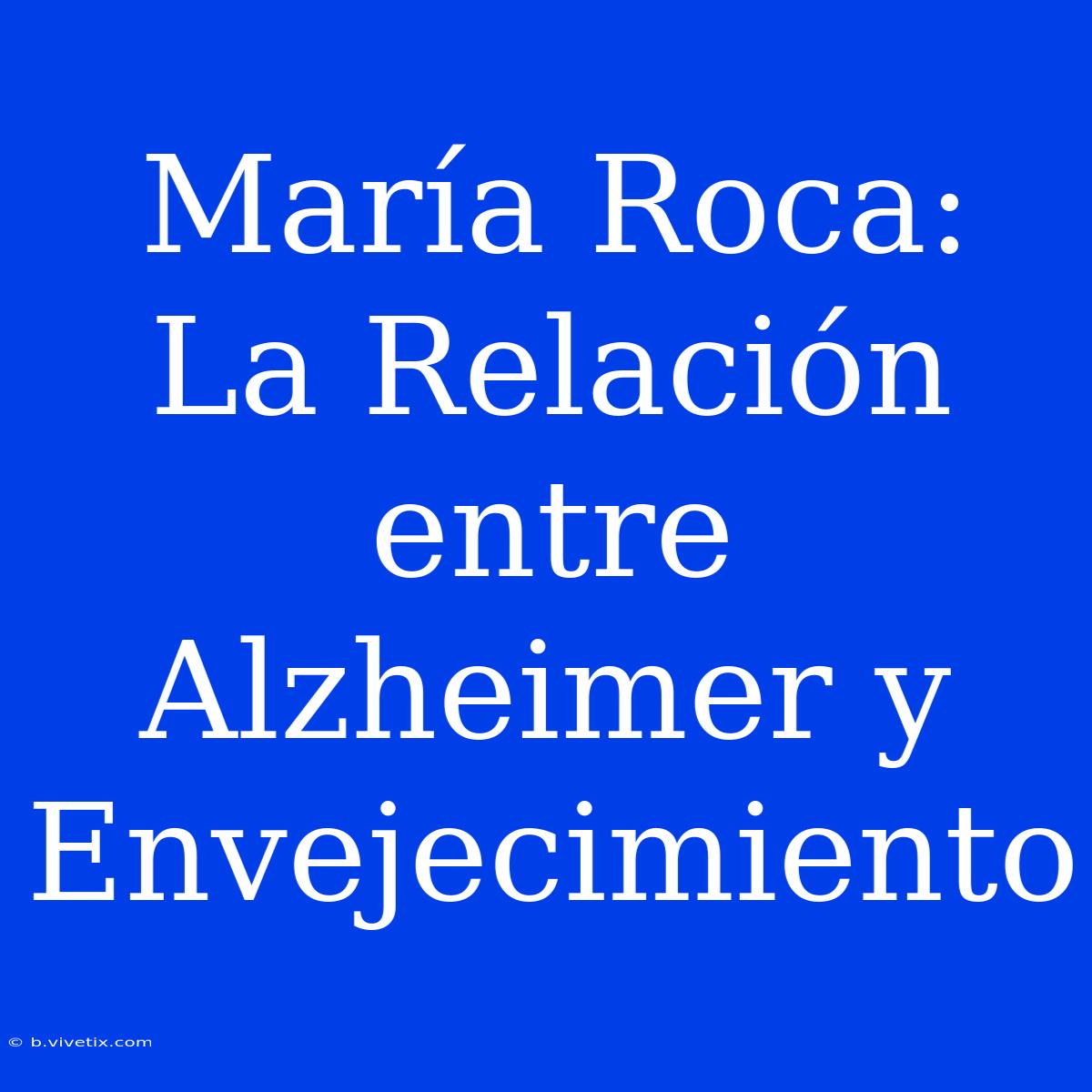 María Roca:  La Relación Entre Alzheimer Y Envejecimiento 