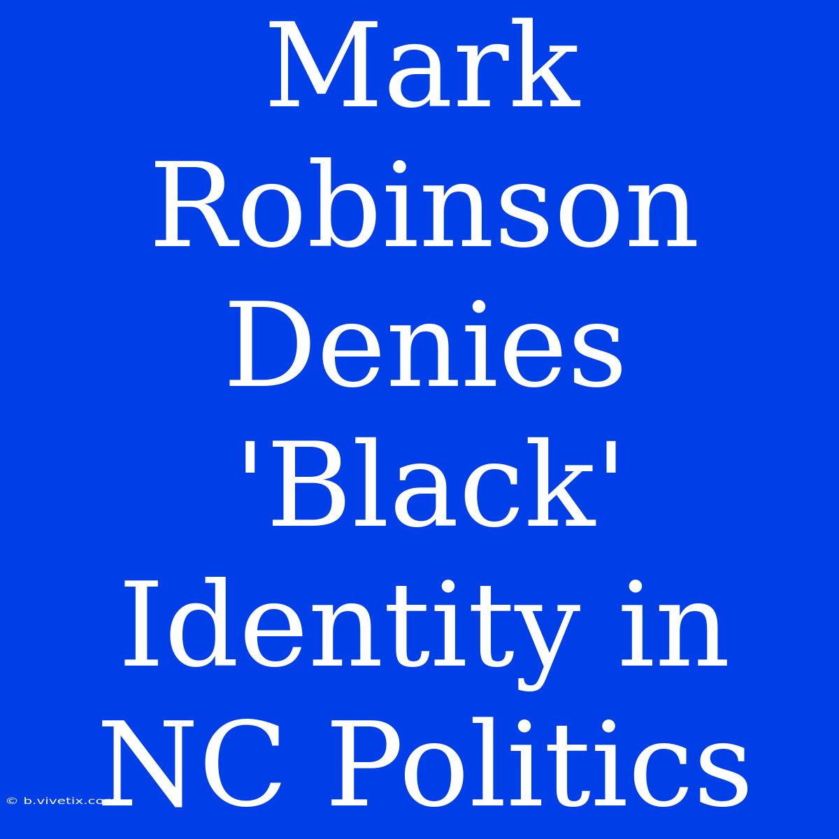 Mark Robinson Denies 'Black' Identity In NC Politics