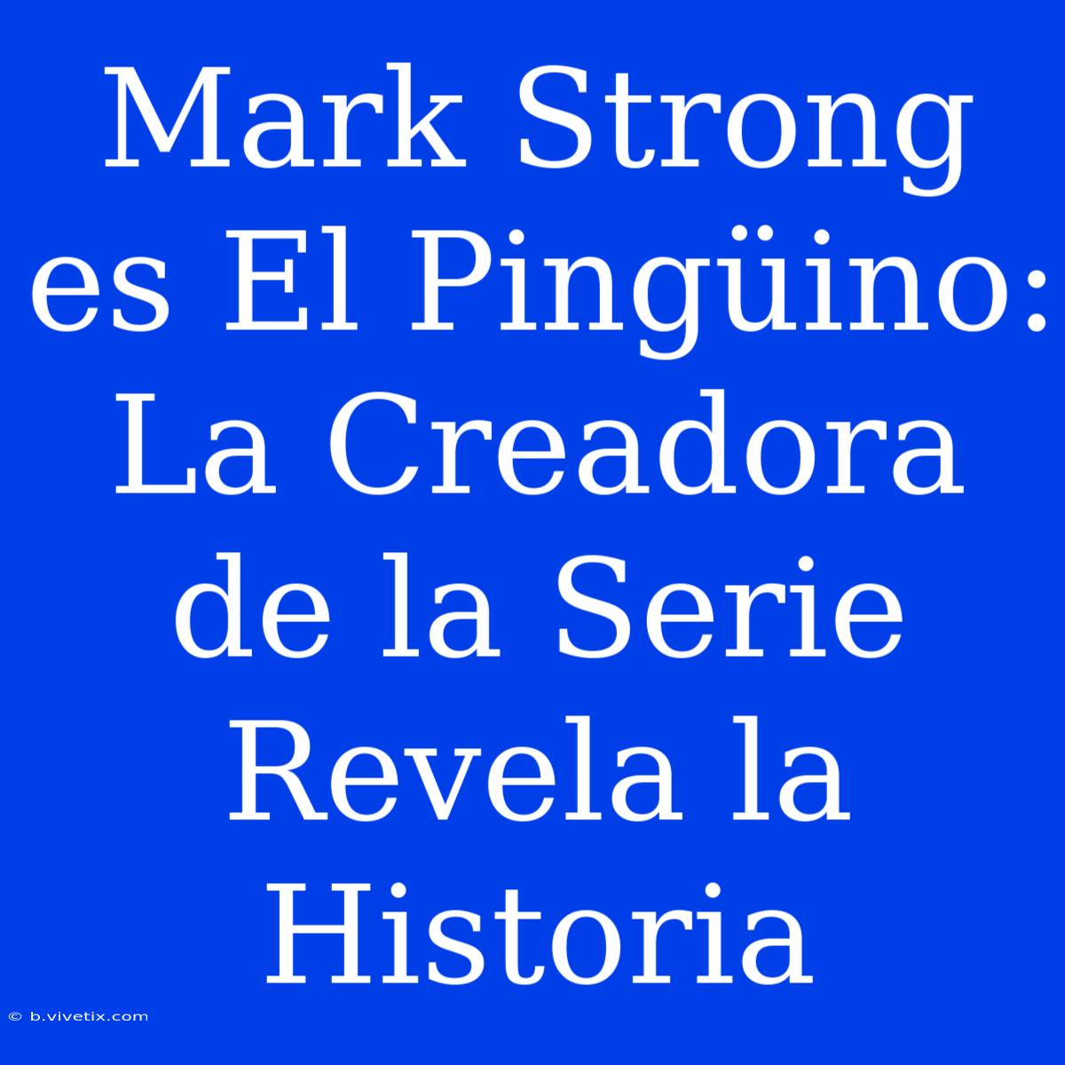 Mark Strong Es El Pingüino: La Creadora De La Serie Revela La Historia 