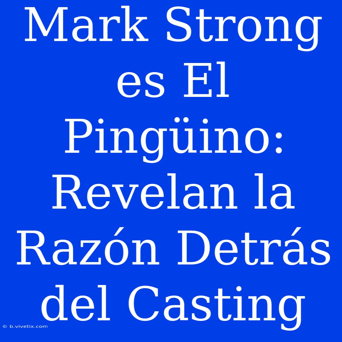 Mark Strong Es El Pingüino: Revelan La Razón Detrás Del Casting 