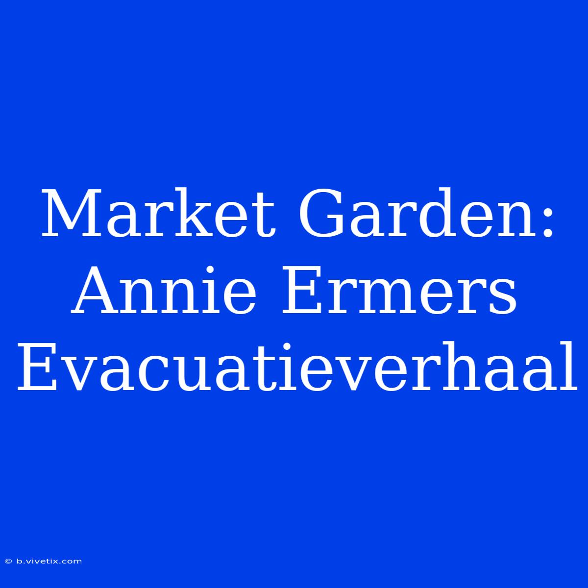 Market Garden: Annie Ermers Evacuatieverhaal