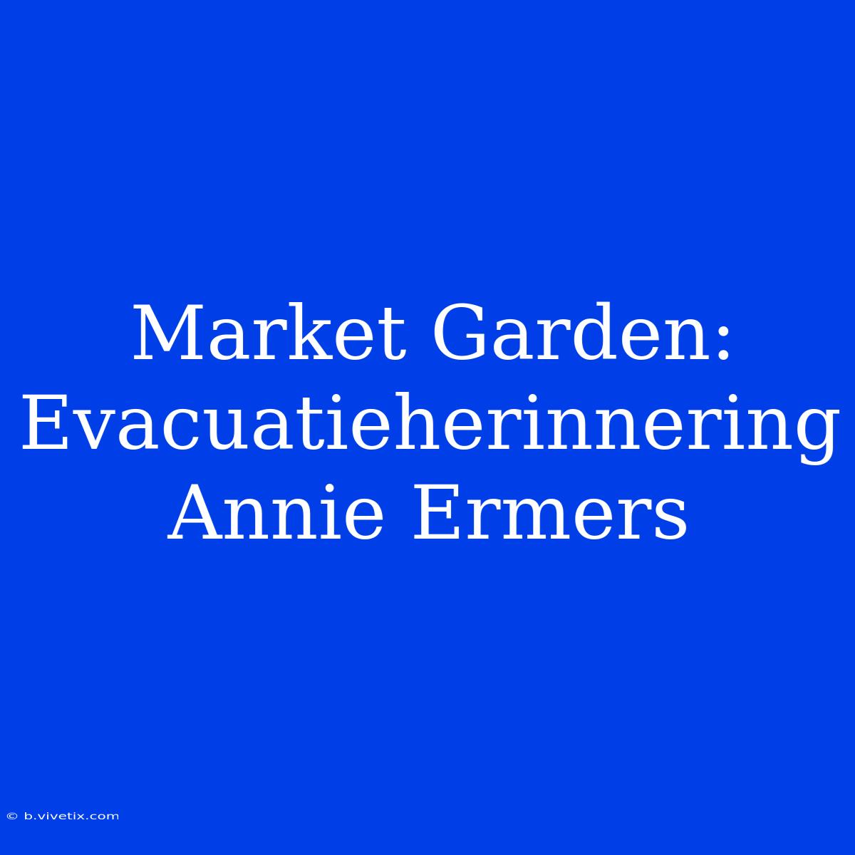 Market Garden: Evacuatieherinnering Annie Ermers