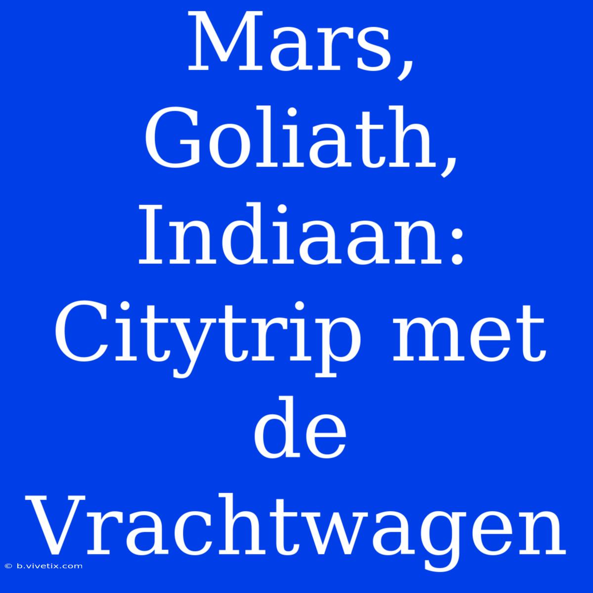 Mars, Goliath, Indiaan: Citytrip Met De Vrachtwagen