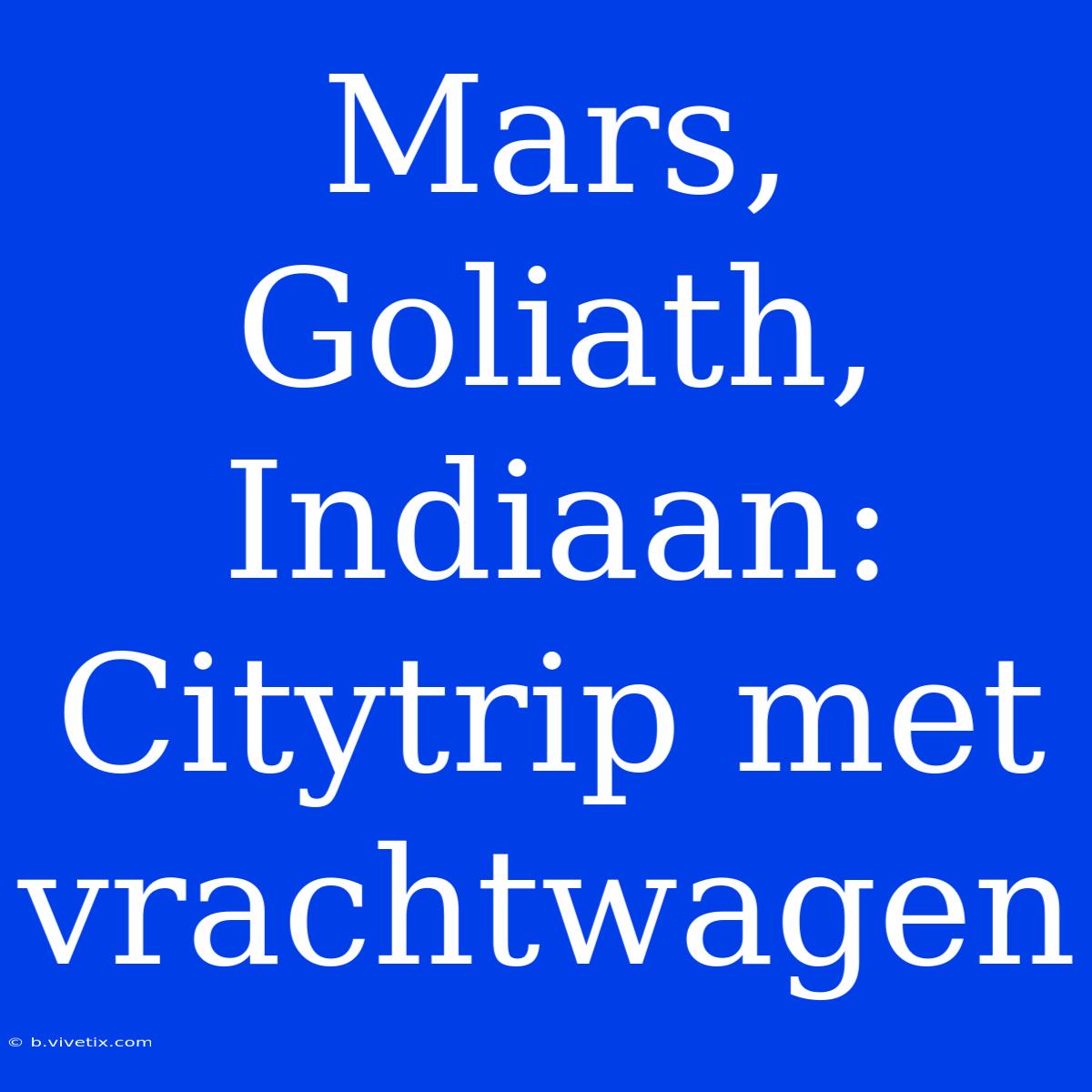 Mars, Goliath, Indiaan: Citytrip Met Vrachtwagen