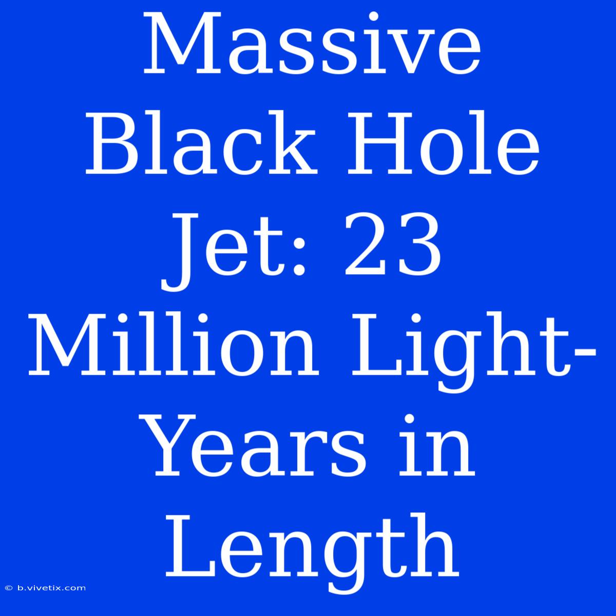 Massive Black Hole Jet: 23 Million Light-Years In Length