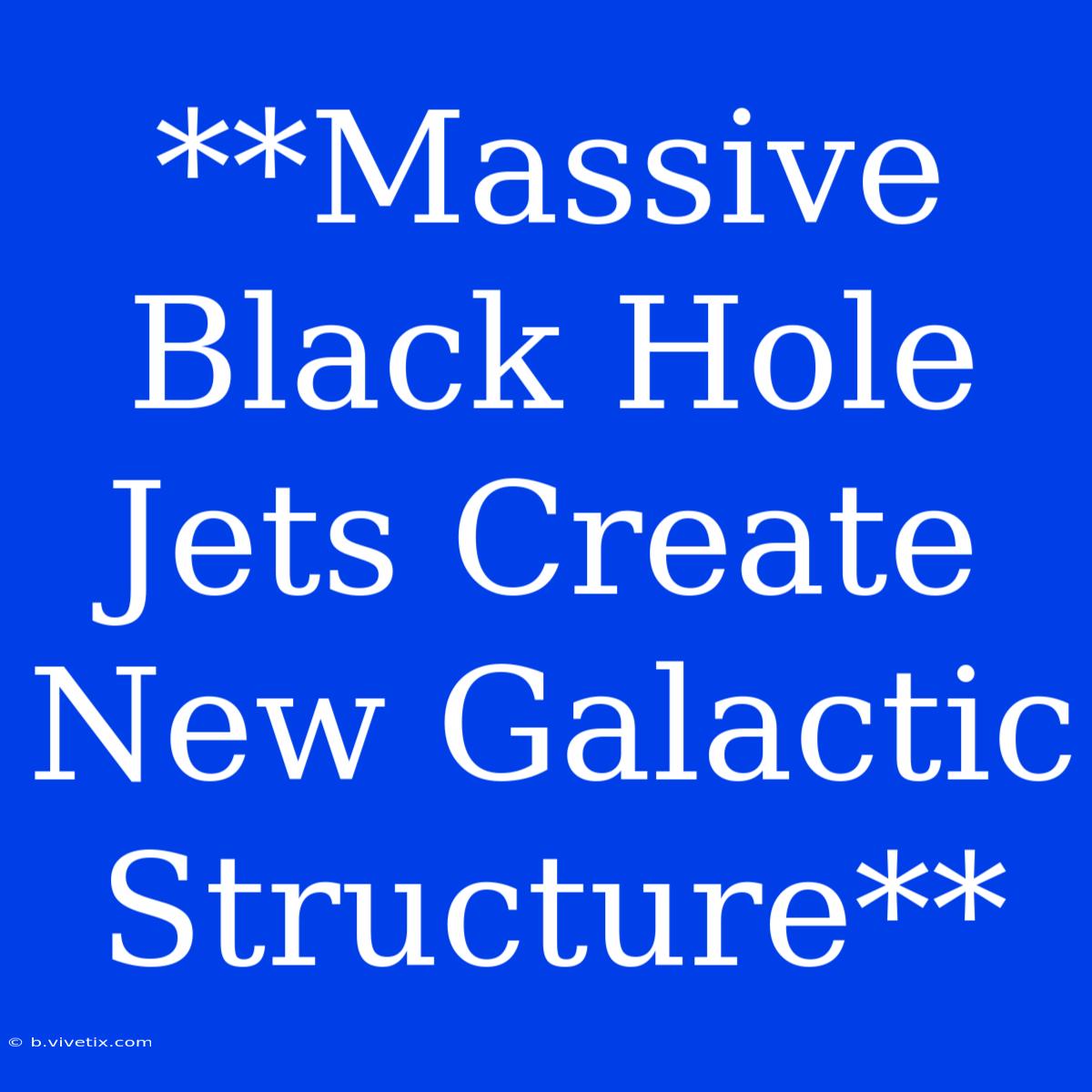 **Massive Black Hole Jets Create New Galactic Structure**