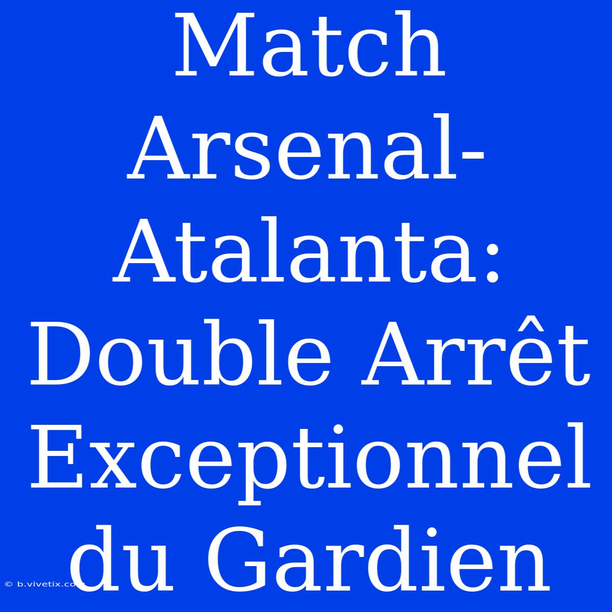 Match Arsenal-Atalanta: Double Arrêt Exceptionnel Du Gardien