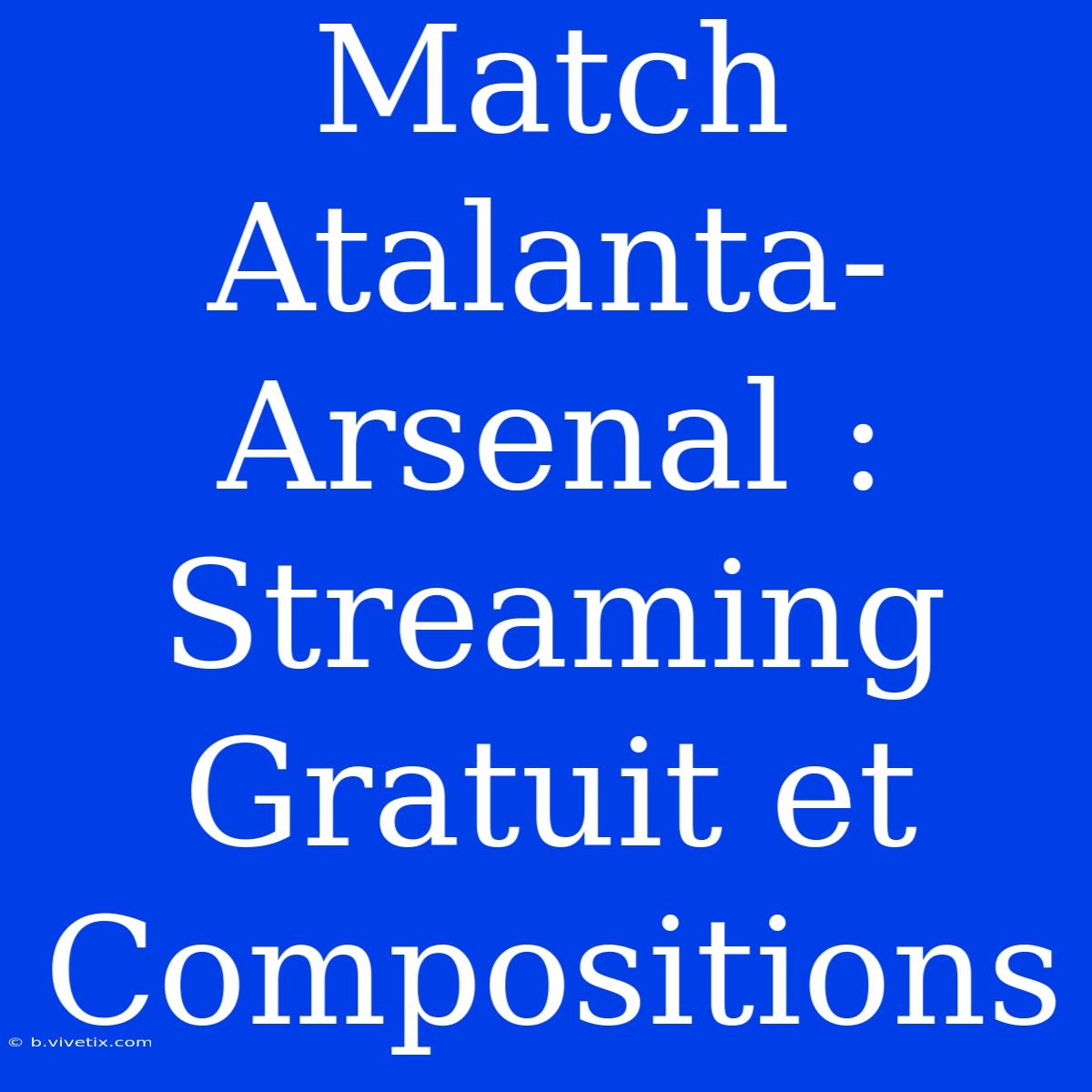 Match Atalanta-Arsenal : Streaming Gratuit Et Compositions