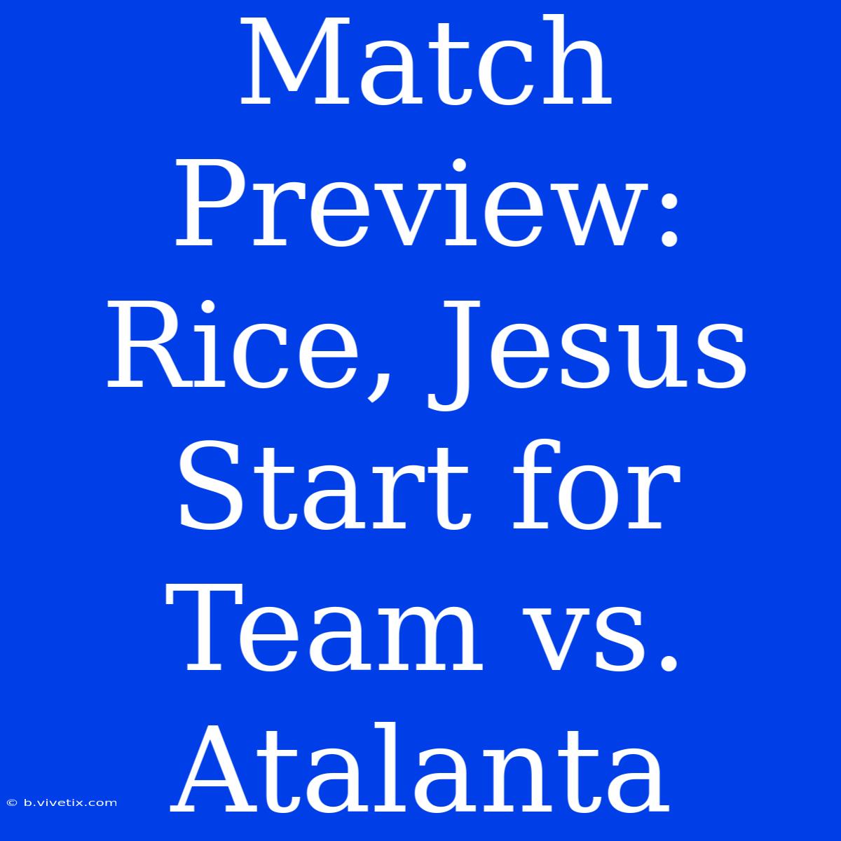 Match Preview: Rice, Jesus Start For Team Vs. Atalanta