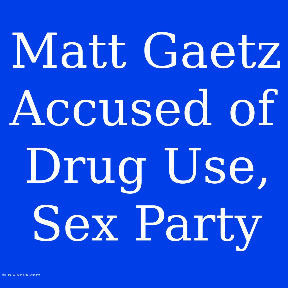 Matt Gaetz Accused Of Drug Use, Sex Party