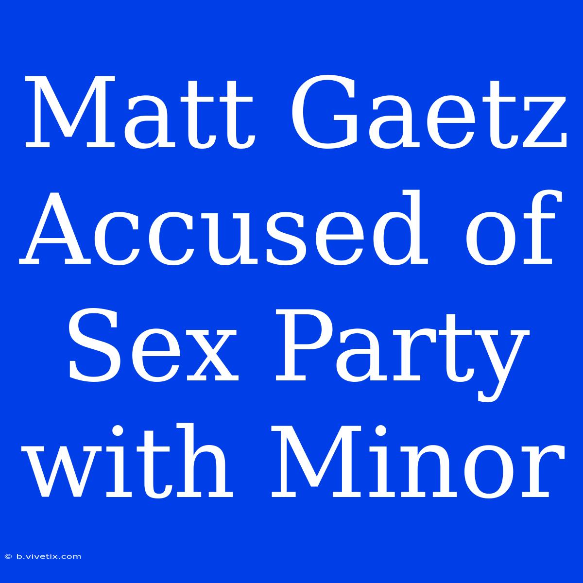 Matt Gaetz Accused Of Sex Party With Minor