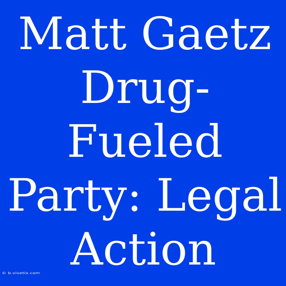 Matt Gaetz Drug-Fueled Party: Legal Action