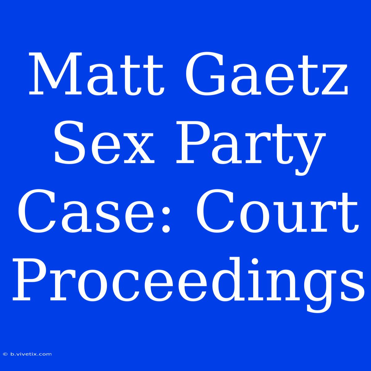 Matt Gaetz Sex Party Case: Court Proceedings