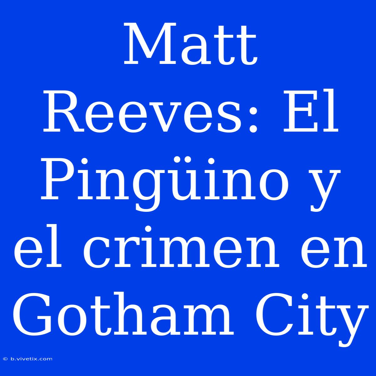 Matt Reeves: El Pingüino Y El Crimen En Gotham City