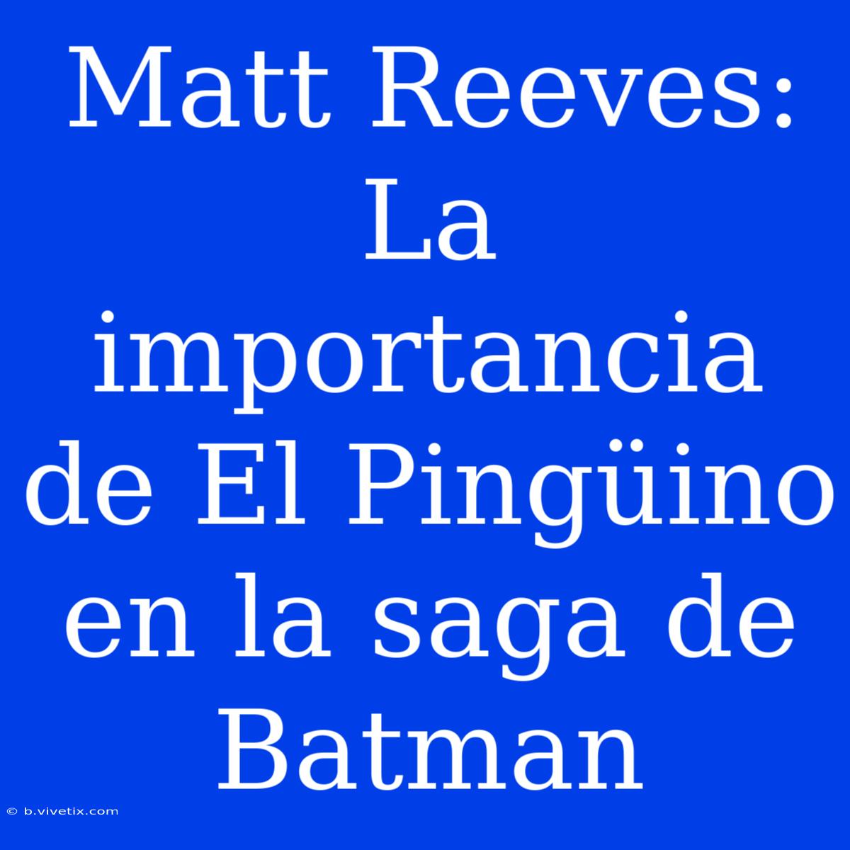 Matt Reeves: La Importancia De El Pingüino En La Saga De Batman 