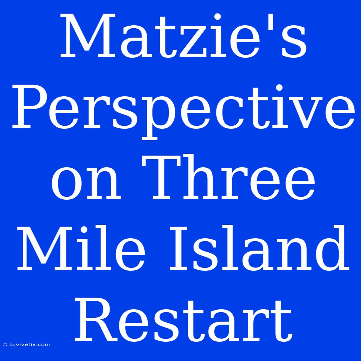 Matzie's Perspective On Three Mile Island Restart