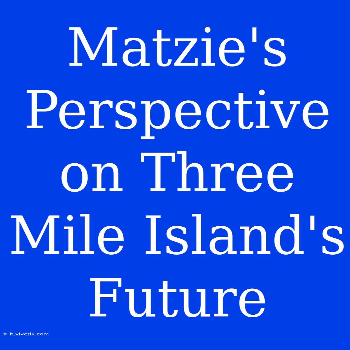 Matzie's Perspective On Three Mile Island's Future