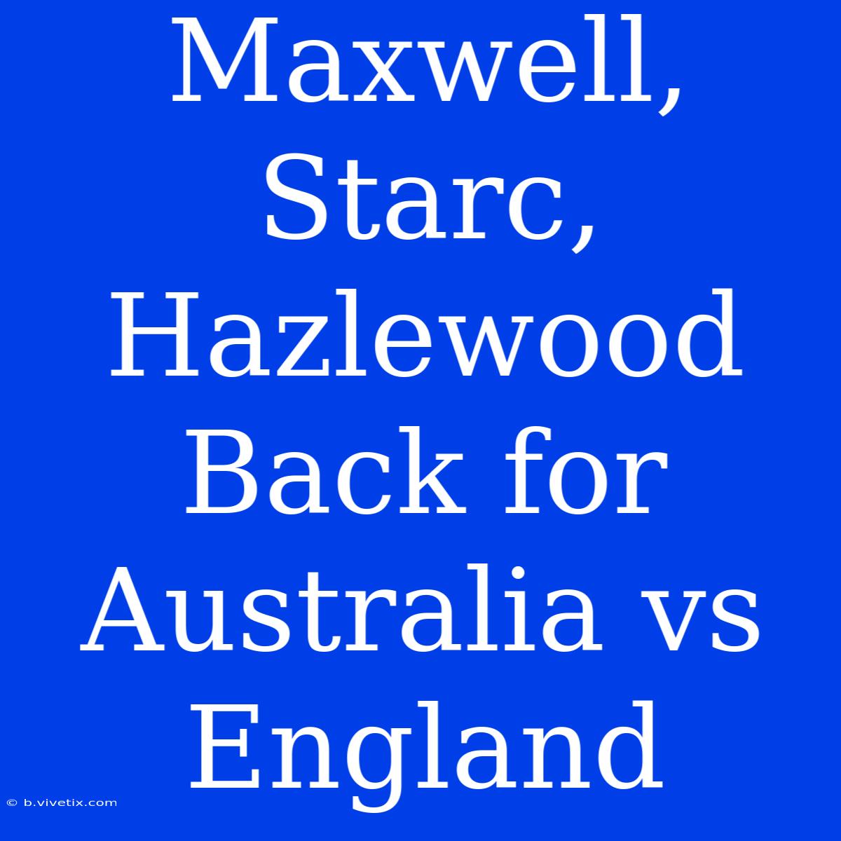 Maxwell, Starc, Hazlewood Back For Australia Vs England