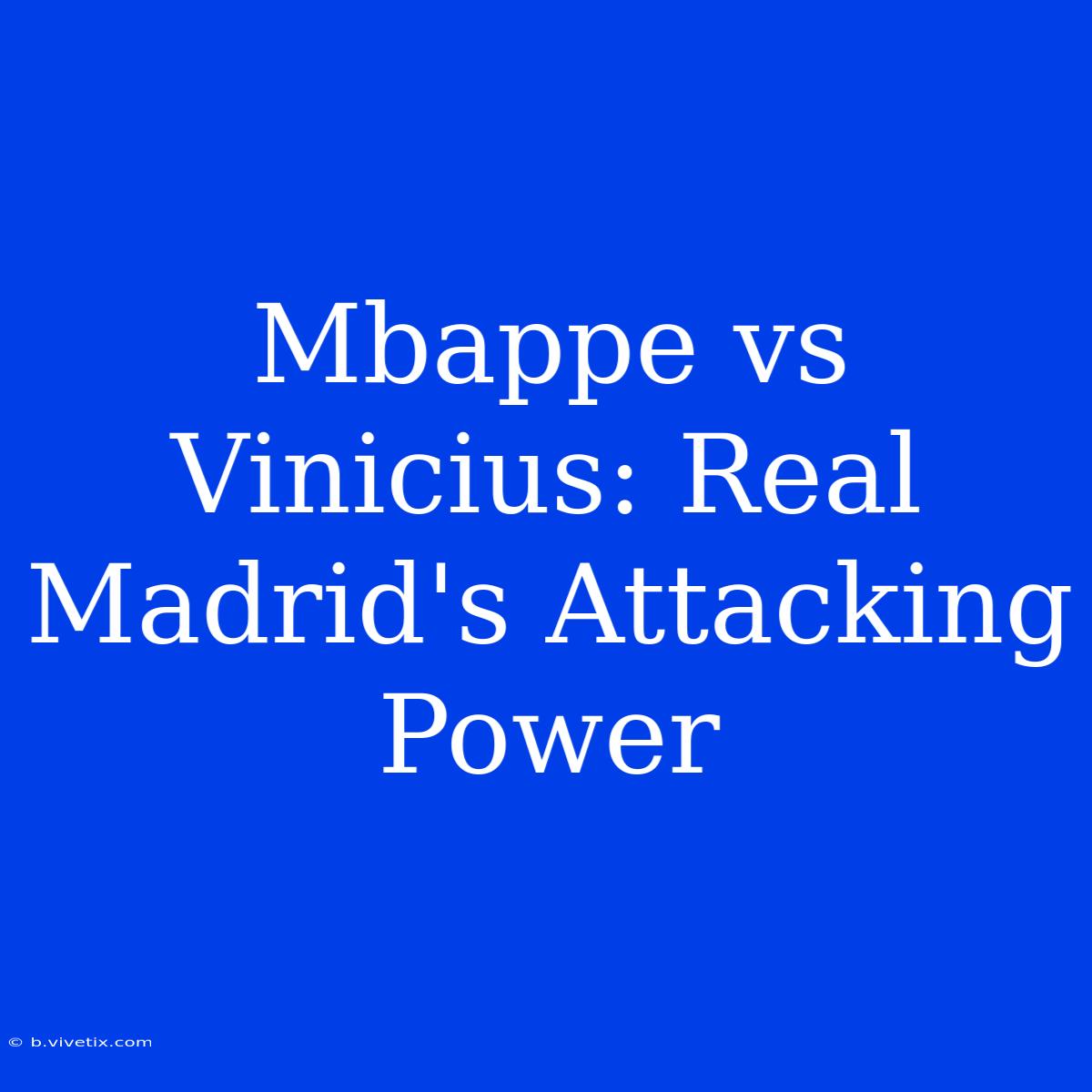 Mbappe Vs Vinicius: Real Madrid's Attacking Power