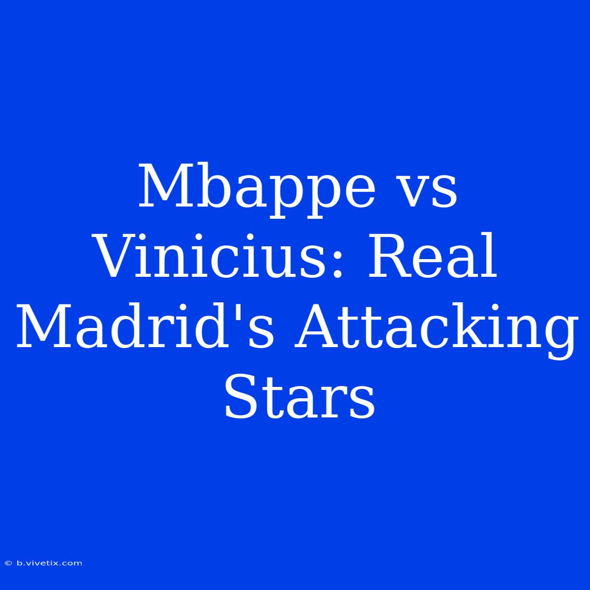 Mbappe Vs Vinicius: Real Madrid's Attacking Stars