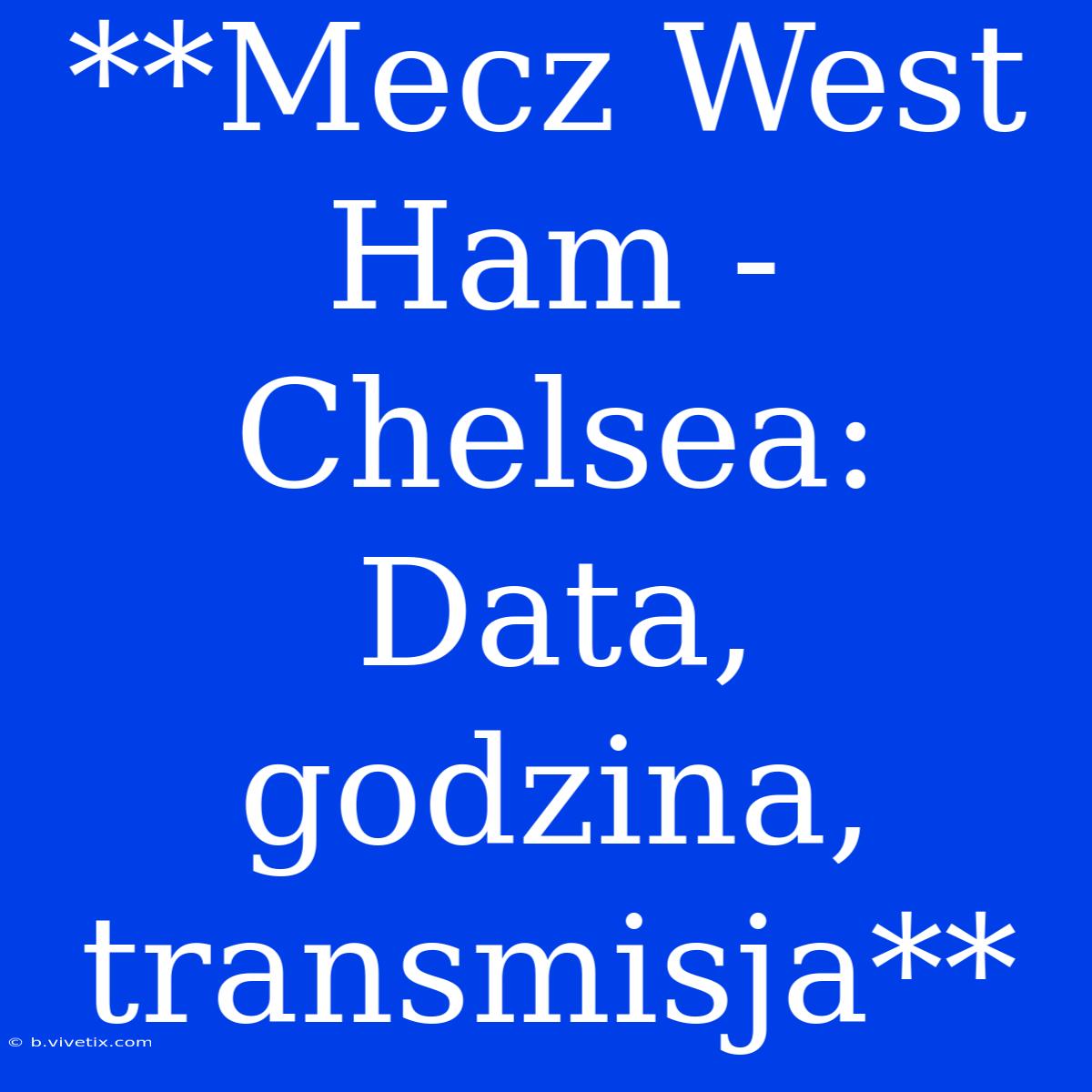 **Mecz West Ham - Chelsea: Data, Godzina, Transmisja**