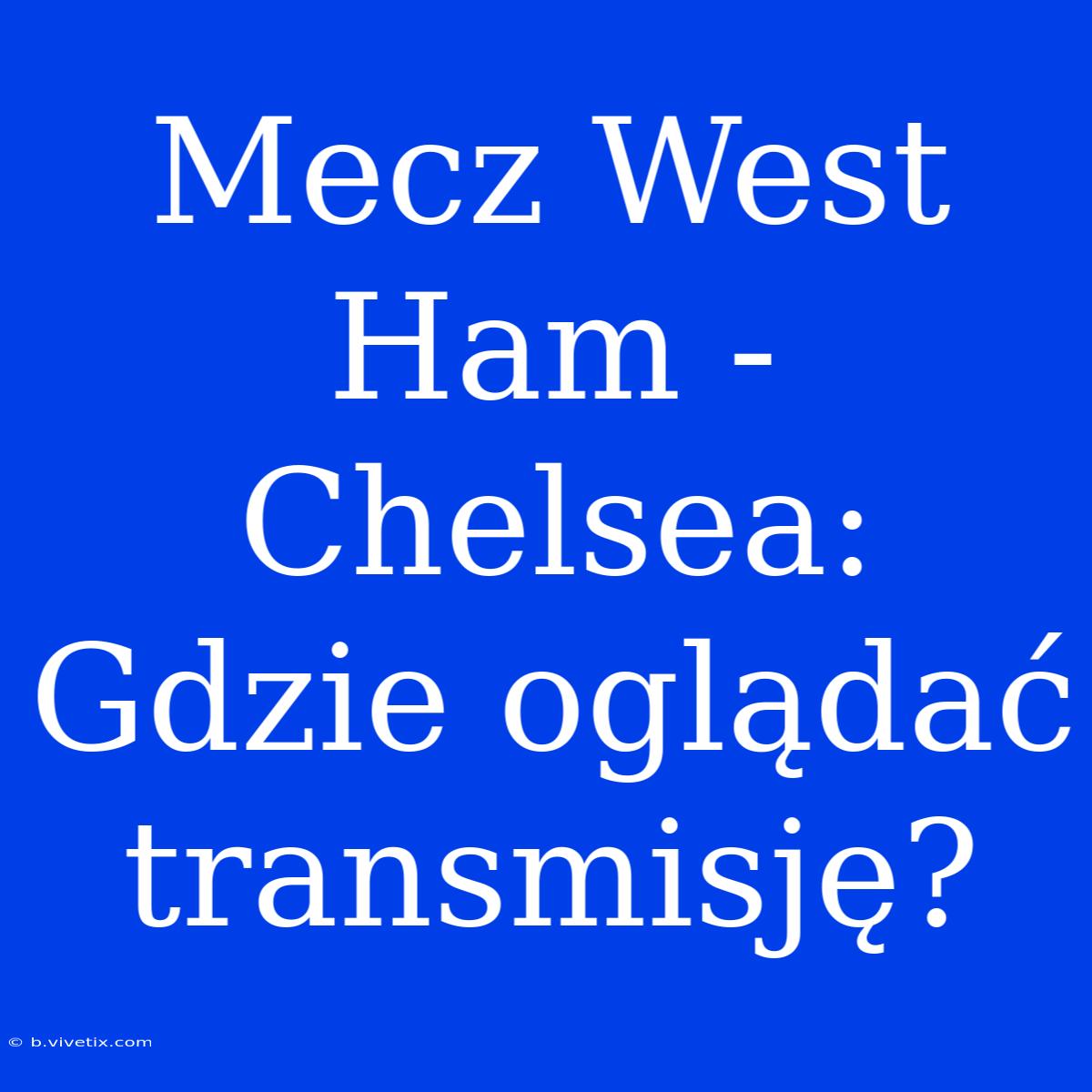 Mecz West Ham - Chelsea: Gdzie Oglądać Transmisję?