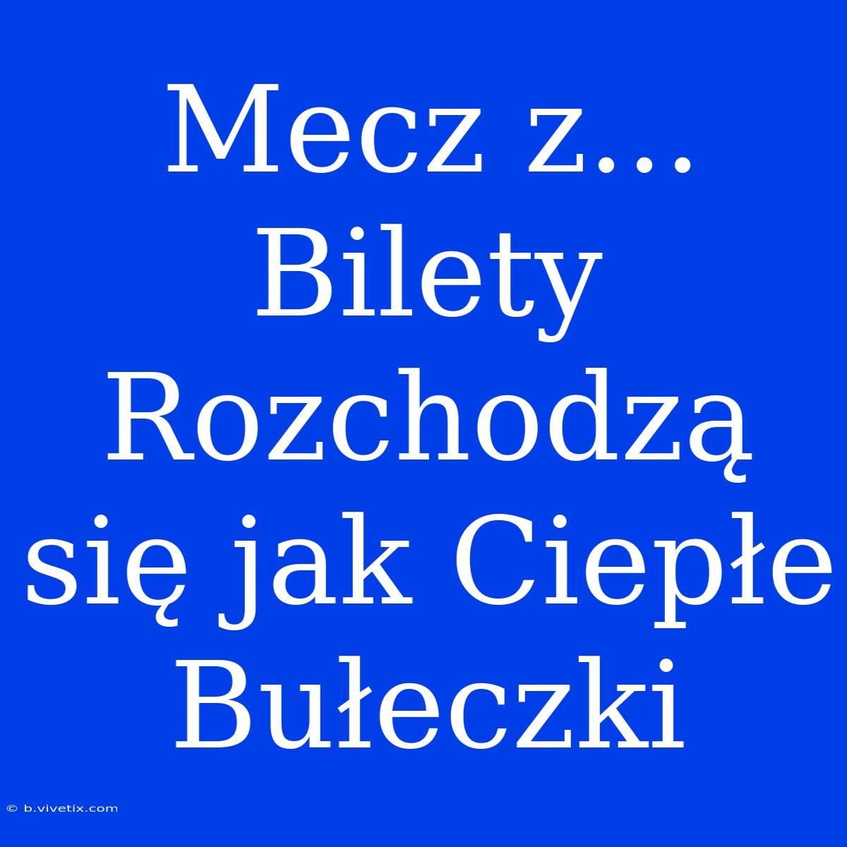 Mecz Z... Bilety Rozchodzą Się Jak Ciepłe Bułeczki