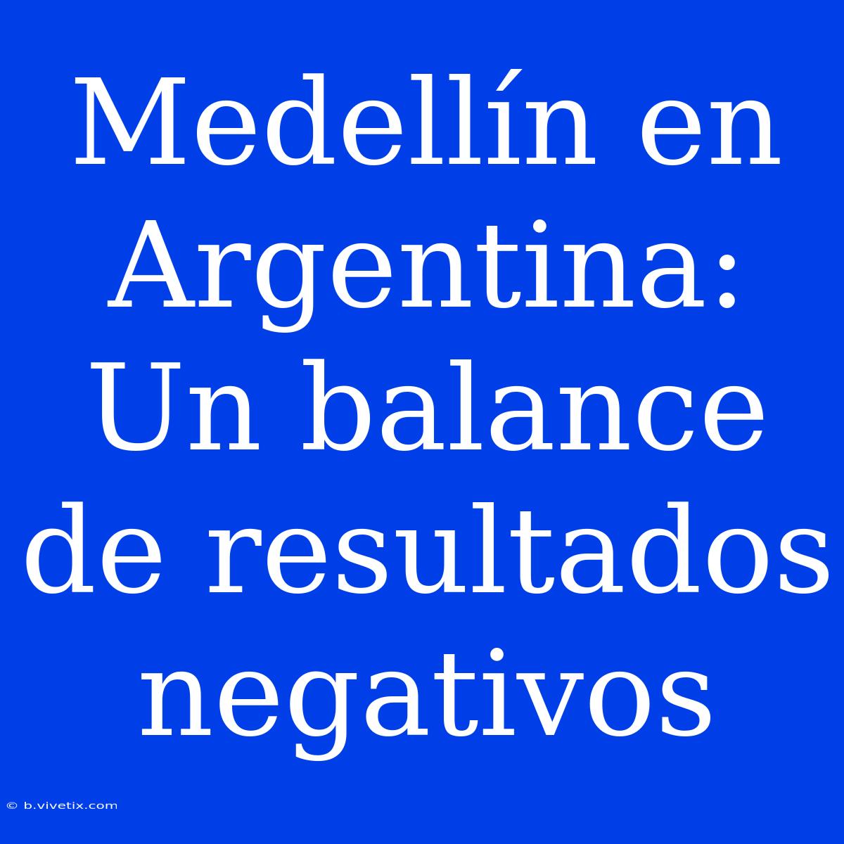 Medellín En Argentina: Un Balance De Resultados Negativos